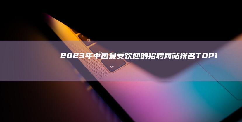 2023年中国最受欢迎的招聘网站排名TOP10