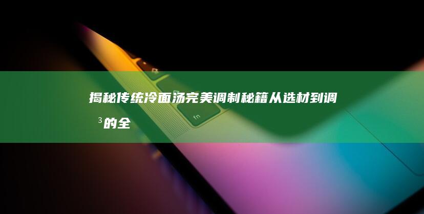 揭秘传统冷面汤完美调制秘籍：从选材到调味的全程指导